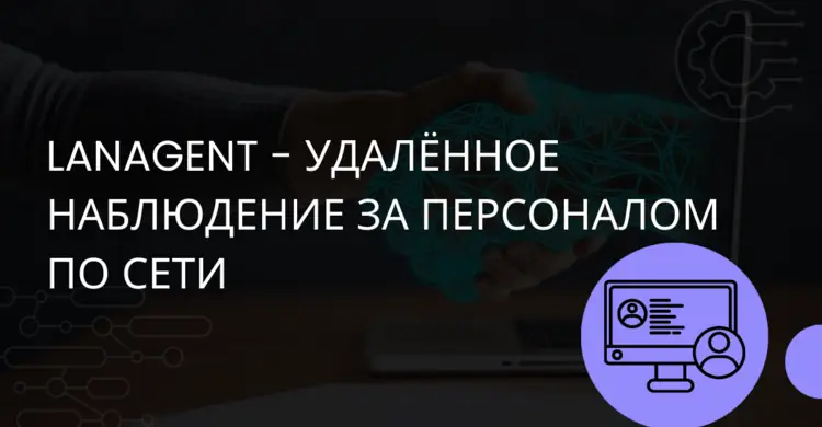 LanAgent - удалённое наблюдение за персоналом по сети, контроль рациональности использования рабочего времени сотрудниками